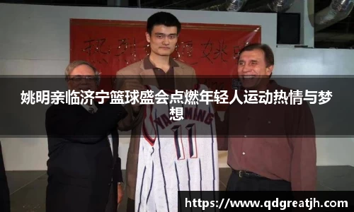 姚明亲临济宁篮球盛会点燃年轻人运动热情与梦想