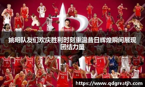 姚明队友们欢庆胜利时刻重温昔日辉煌瞬间展现团结力量