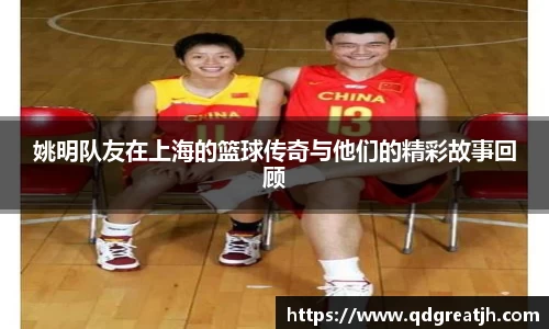 姚明队友在上海的篮球传奇与他们的精彩故事回顾