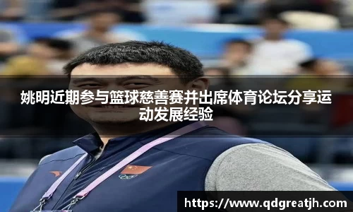 姚明近期参与篮球慈善赛并出席体育论坛分享运动发展经验